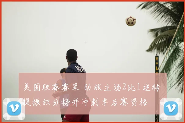美国联赛赛果 劲旅主场2比1逆转 提振积分榜并冲刺季后赛资格