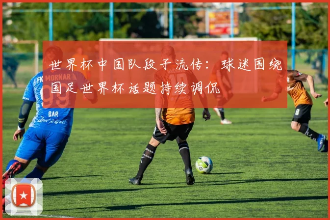 世界杯中国队段子流传:球迷围绕国足世界杯话题持续调侃