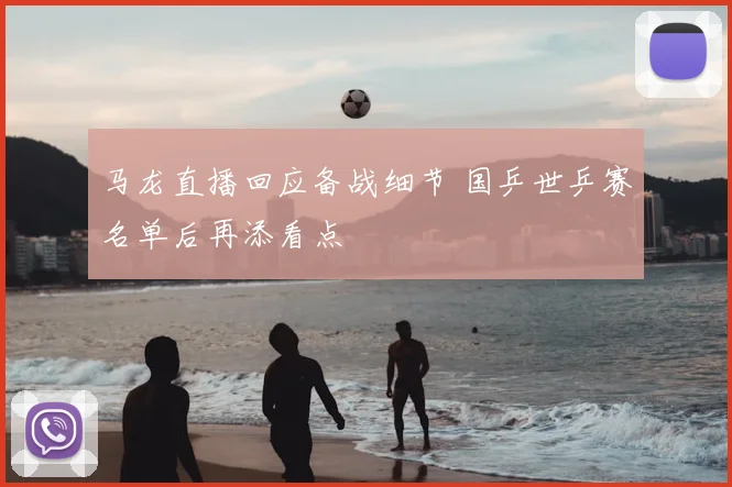 马龙直播回应备战细节 国乒世乒赛名单后再添看点