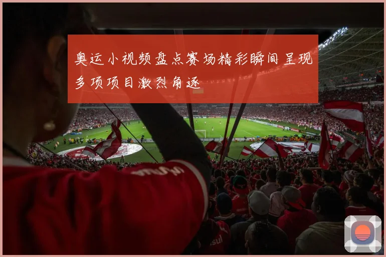 奥运小视频盘点赛场精彩瞬间呈现多项项目激烈角逐