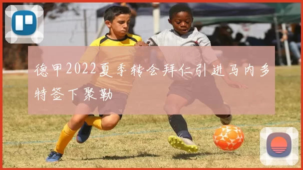 德甲2022夏季转会拜仁引进马内多特签下聚勒