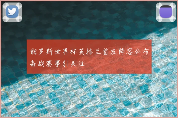 俄罗斯世界杯英格兰首发阵容公布备战赛事引关注