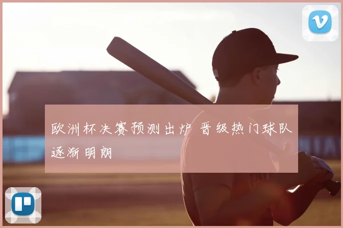 欧洲杯决赛预测出炉 晋级热门球队逐渐明朗