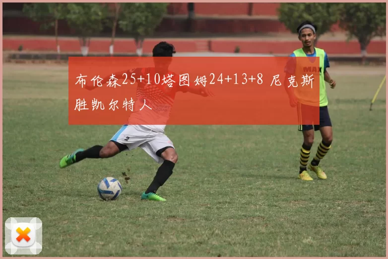 布伦森25+10塔图姆24+13+8 尼克斯胜凯尔特人