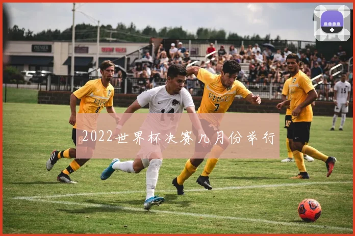 2022世界杯决赛几月份举行