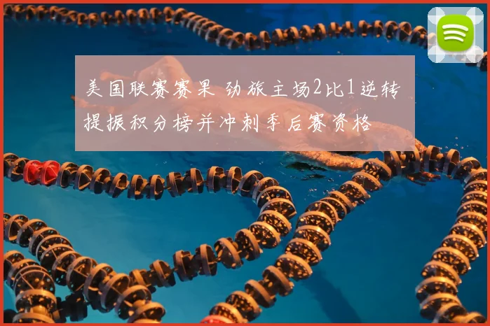 美国联赛赛果 劲旅主场2比1逆转 提振积分榜并冲刺季后赛资格