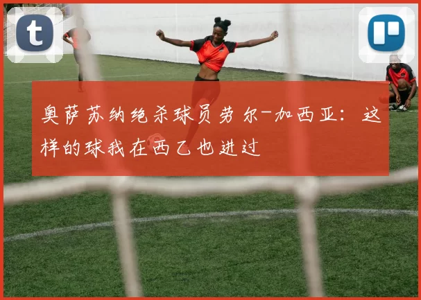 奥萨苏纳绝杀球员劳尔-加西亚：这样的球我在西乙也进过