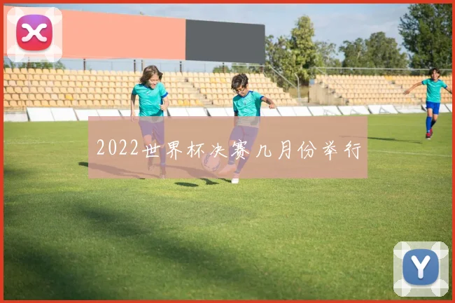2022世界杯决赛几月份举行