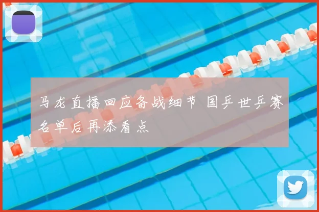 马龙直播回应备战细节 国乒世乒赛名单后再添看点