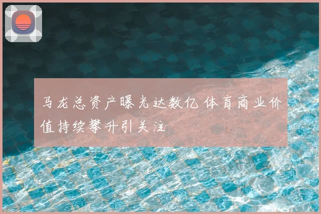 马龙总资产曝光达数亿 体育商业价值持续攀升引关注