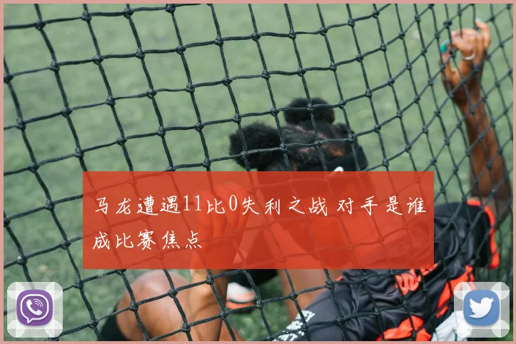 马龙遭遇11比0失利之战 对手是谁成比赛焦点