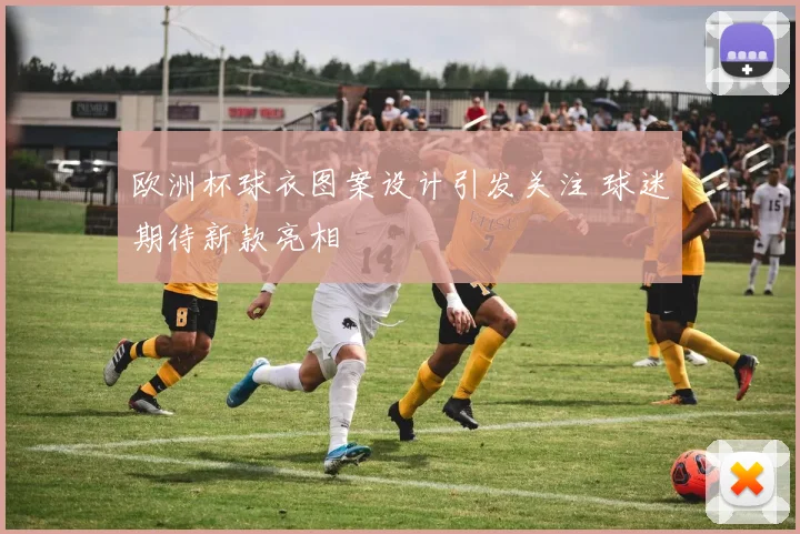 欧洲杯球衣图案设计引发关注 球迷期待新款亮相