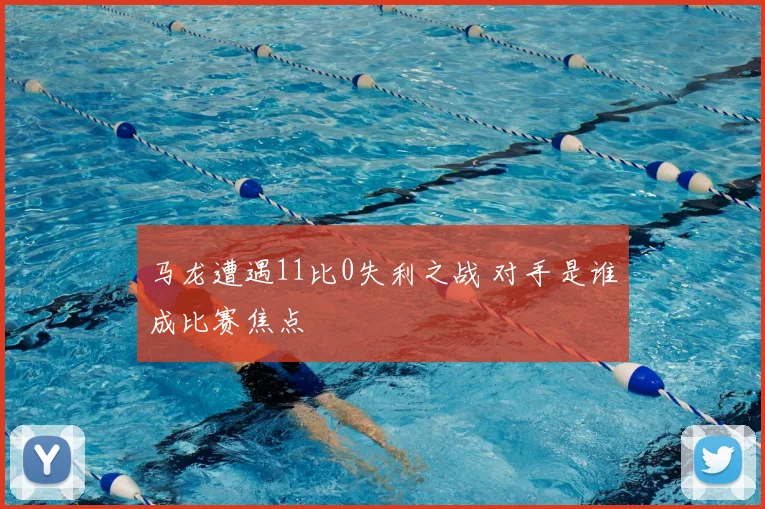 马龙遭遇11比0失利之战 对手是谁成比赛焦点