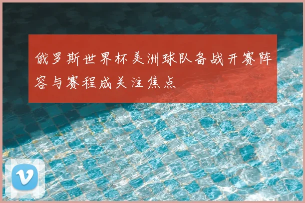 俄罗斯世界杯美洲球队备战开赛阵容与赛程成关注焦点