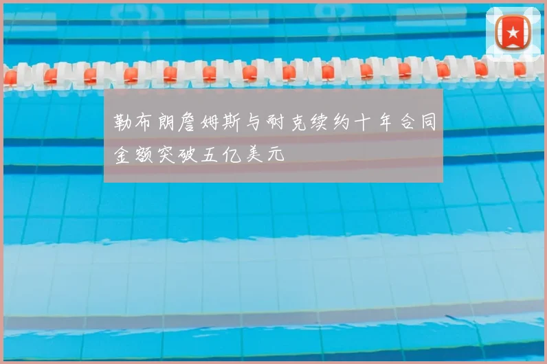 勒布朗詹姆斯与耐克续约十年合同金额突破五亿美元