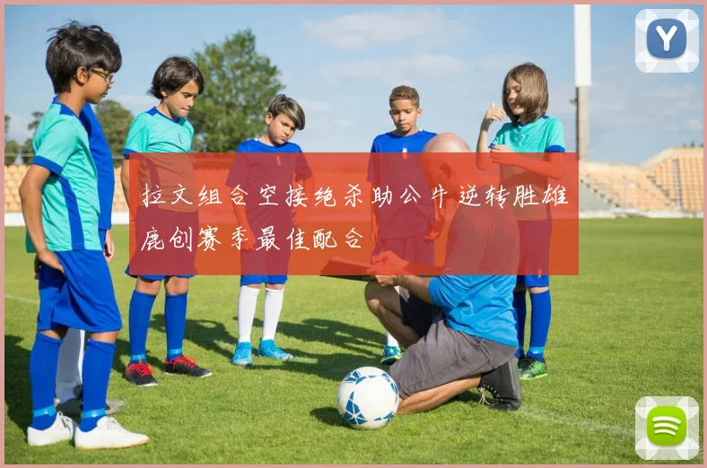 拉文组合空接绝杀助公牛逆转胜雄鹿创赛季最佳配合