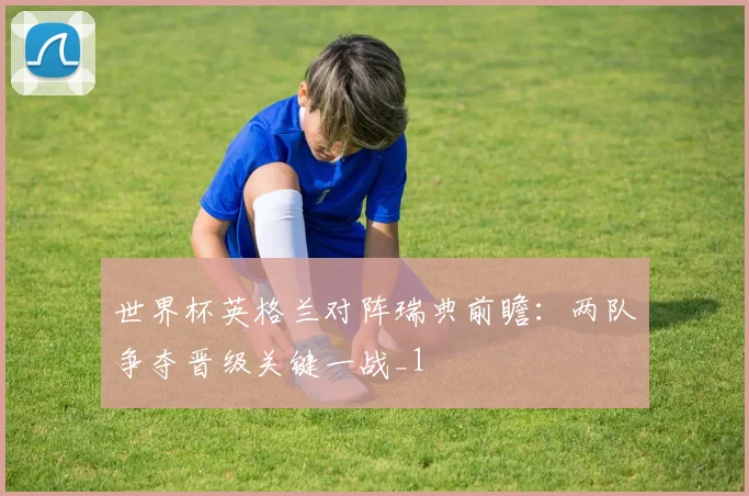 世界杯英格兰对阵瑞典前瞻:两队争夺晋级关键一战_1
